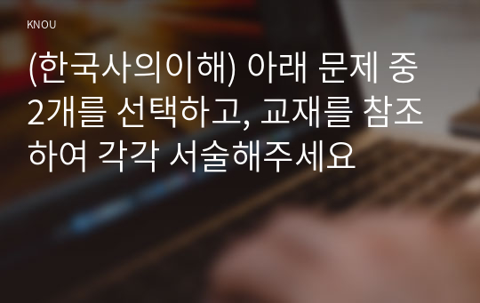 (한국사의이해) 아래 문제 중 2개를 선택하고, 교재를 참조하여 각각 서술해주세요