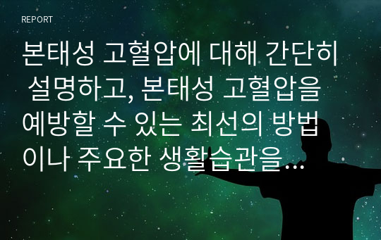 본태성 고혈압에 대해 간단히 설명하고, 본태성 고혈압을 예방할 수 있는 최선의 방법이나 주요한 생활습관을 7가지 이상