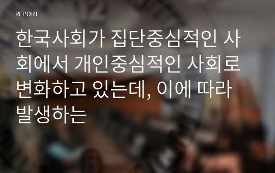 한국사회가 집단중심적인 사회에서 개인중심적인 사회로 변화하고 있는데, 이에 따라 발생하는