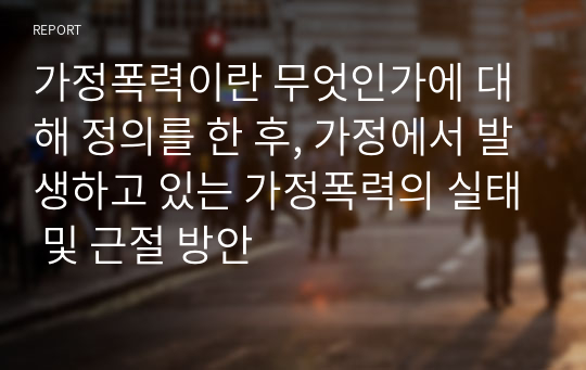 가정폭력이란 무엇인가에 대해 정의를 한 후, 가정에서 발생하고 있는 가정폭력의 실태 및 근절 방안