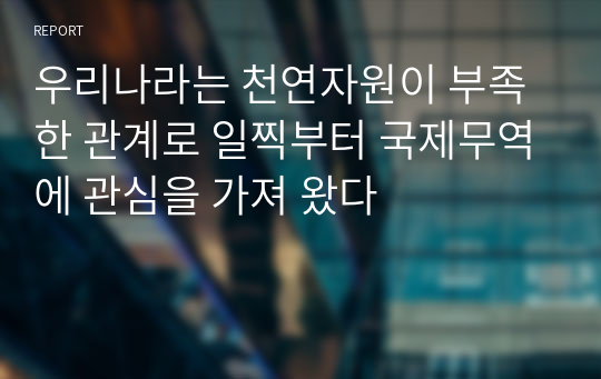 우리나라는 천연자원이 부족한 관계로 일찍부터 국제무역에 관심을 가져 왔다