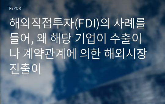 해외직접투자(FDI)의 사례를 들어, 왜 해당 기업이 수출이나 계약관계에 의한 해외시장진출이