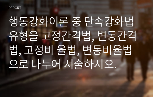 행동강화이론 중 단속강화법 유형을 고정간격법, 변동간격법, 고정비 율법, 변동비율법으로 나누어 서술하시오.