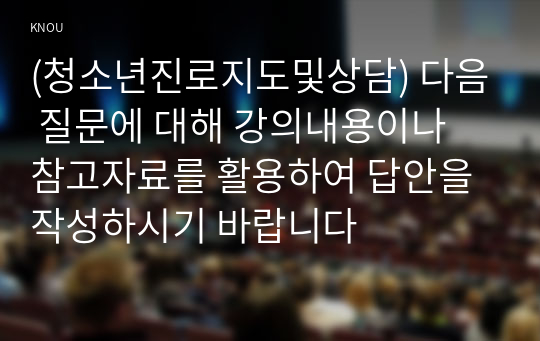 (청소년진로지도및상담) 다음 질문에 대해 강의내용이나 참고자료를 활용하여 답안을 작성하시기 바랍니다