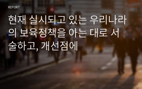 현재 실시되고 있는 우리나라의 보육정책을 아는 대로 서술하고, 개선점에