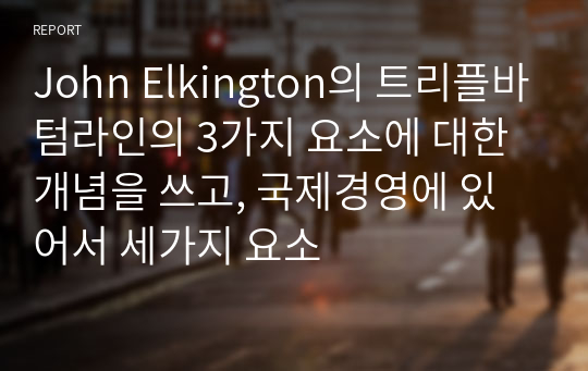 John Elkington의 트리플바텀라인의 3가지 요소에 대한 개념을 쓰고, 국제경영에 있어서 세가지 요소