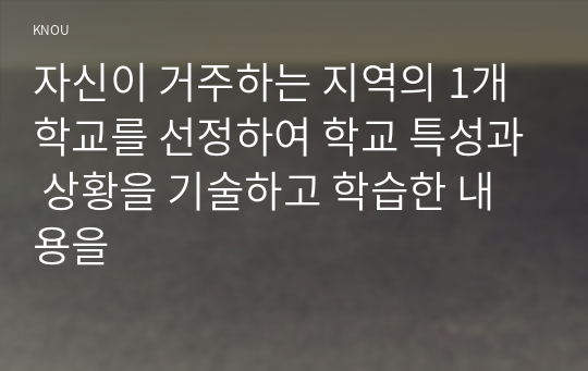 자신이 거주하는 지역의 1개 학교를 선정하여 학교 특성과 상황을 기술하고 학습한 내용을