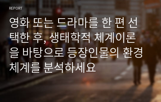 영화 또는 드라마를 한 편 선택한 후, 생태학적 체계이론을 바탕으로 등장인물의 환경체계를 분석하세요