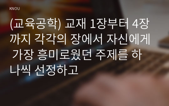 (교육공학) 교재 1장부터 4장까지 각각의 장에서 자신에게 가장 흥미로웠던 주제를 하나씩 선정하고