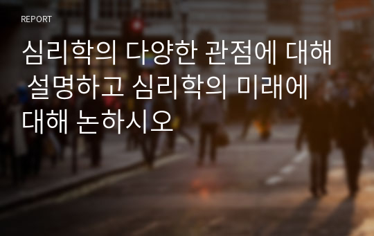 심리학의 다양한 관점에 대해 설명하고 심리학의 미래에 대해 논하시오