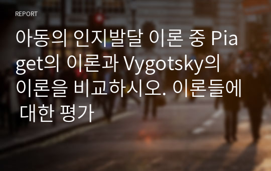 아동의 인지발달 이론 중 Piaget의 이론과 Vygotsky의 이론을 비교하시오. 이론들에 대한 평가