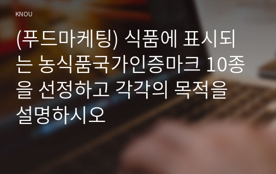 (푸드마케팅) 식품에 표시되는 농식품국가인증마크 10종을 선정하고 각각의 목적을 설명하시오