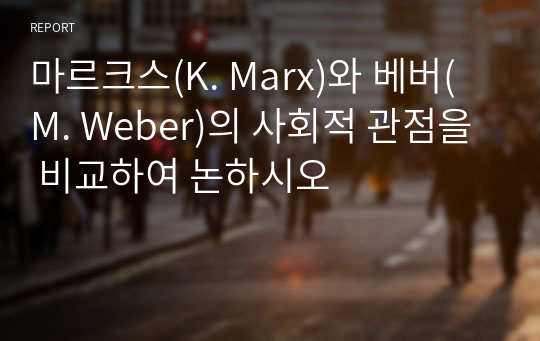 마르크스(K. Marx)와 베버(M. Weber)의 사회적 관점을 비교하여 논하시오