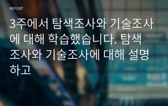 3주에서 탐색조사와 기술조사에 대해 학습했습니다. 탐색조사와 기술조사에 대해 설명하고