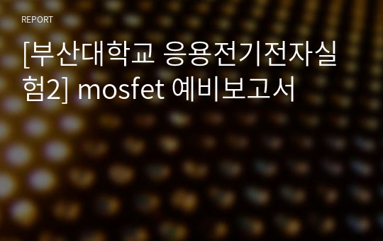 [부산대학교 응용전기전자실험2] mosfet 예비보고서