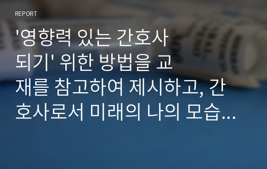 &#039;영향력 있는 간호사 되기&#039; 위한 방법을 교재를 참고하여 제시하고, 간호사로서 미래의 나의 모습을 적어 제출하기