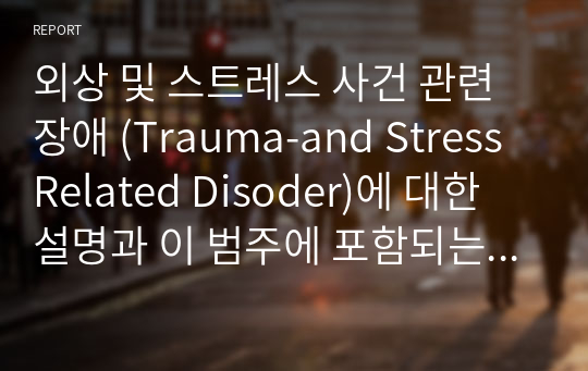 외상 및 스트레스 사건 관련 장애 (Trauma-and Stress Related Disoder)에 대한 설명과 이 범주에 포함되는 하위 정신장애들을 각각 소개하고 그 장애의 특징 및 원인, 유병률 치료의 예후를 찾아서 설명하시오. (만점 받은 레포트입니다)