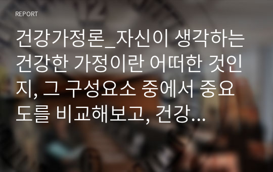 건강가정론_자신이 생각하는 건강한 가정이란 어떠한 것인지, 그 구성요소 중에서 중요도를 비교해보고, 건강가정을 유지하는데 방해되는 요인들에 대해 서술해보세요. 이러한 내용을 바탕으로 자신이 건강가정지원센터에서 서비스를 제공받는다면, 어떠한 지원이 자신에게 가장 유용하며 필요할 것인지에 대해 작성해보세요.