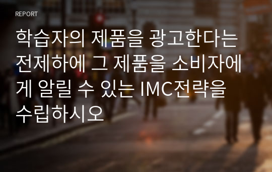 학습자의 제품을 광고한다는 전제하에 그 제품을 소비자에게 알릴 수 있는 IMC전략을 수립하시오