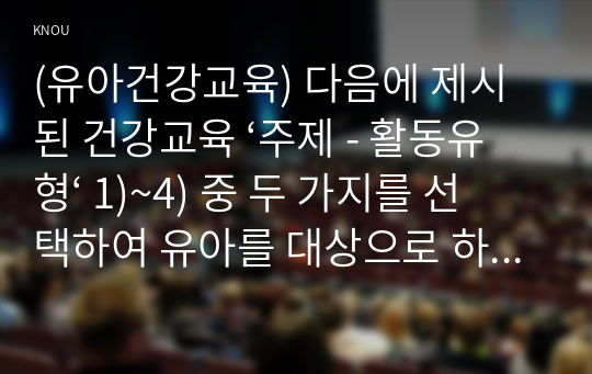 (유아건강교육) 다음에 제시된 건강교육 ‘주제 - 활동유형‘ 1)~4) 중 두 가지를 선택하여 유아를 대상으로 하는 건강교육 활동계획안 (1)