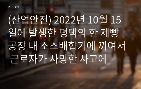 (산업안전) 2022년 10월 15일에 발생한 평택의 한 제빵공장 내 소스배합기에 끼여서 근로자가 사망한 사고에