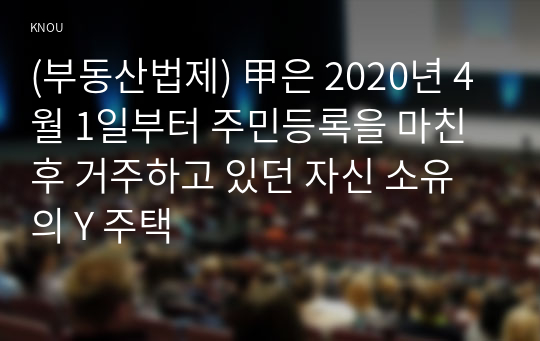 (부동산법제) 甲은 2020년 4월 1일부터 주민등록을 마친 후 거주하고 있던 자신 소유의 Y 주택