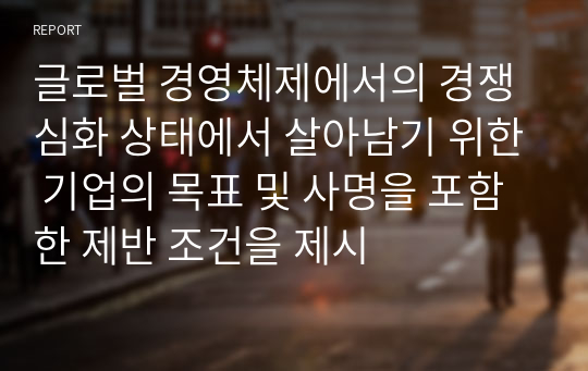 글로벌 경영체제에서의 경쟁심화 상태에서 살아남기 위한 기업의 목표 및 사명을 포함한 제반 조건을 제시