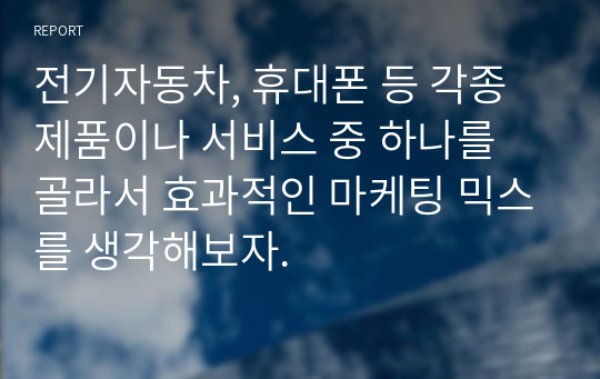 전기자동차, 휴대폰 등 각종 제품이나 서비스 중 하나를 골라서 효과적인 마케팅 믹스를 생각해보자.