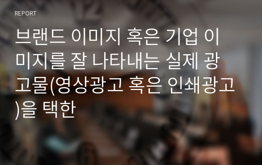 브랜드 이미지 혹은 기업 이미지를 잘 나타내는 실제 광고물(영상광고 혹은 인쇄광고)을 택한