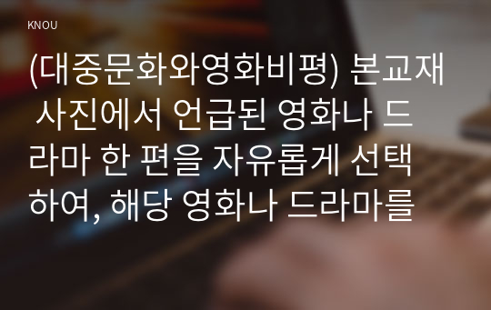 (대중문화와영화비평) 본교재 사진에서 언급된 영화나 드라마 한 편을 자유롭게 선택하여, 해당 영화나 드라마를