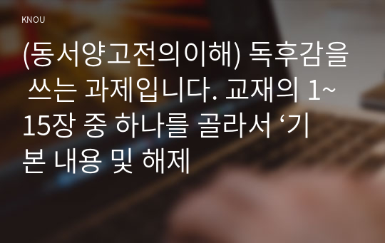 (동서양고전의이해) 독후감을 쓰는 과제입니다. 교재의 1~15장 중 하나를 골라서 ‘기본 내용 및 해제