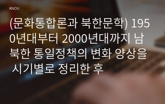 (문화통합론과 북한문학) 1950년대부터 2000년대까지 남북한 통일정책의 변화 양상을 시기별로 정리한 후