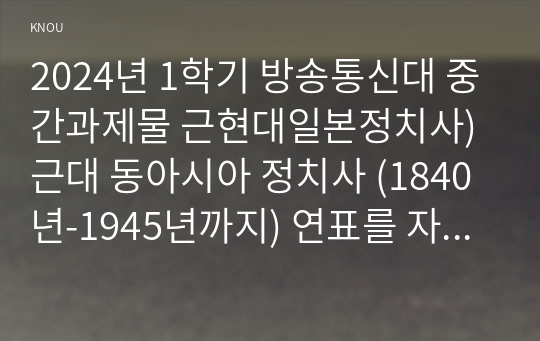 2024년 1학기 방송통신대 중간과제물 근현대일본정치사)근대 동아시아 정치사 (1840년-1945년까지) 연표를 자신의 손으로 만들어 보기(30점)