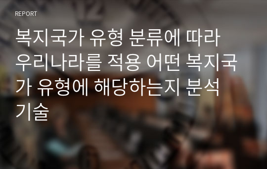 복지국가 유형 분류에 따라 우리나라를 적용 어떤 복지국가 유형에 해당하는지 분석 기술