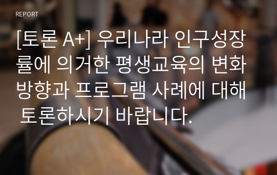 [토론 A+] 우리나라 인구성장률에 의거한 평생교육의 변화방향과 프로그램 사례에 대해 토론하시기 바랍니다.