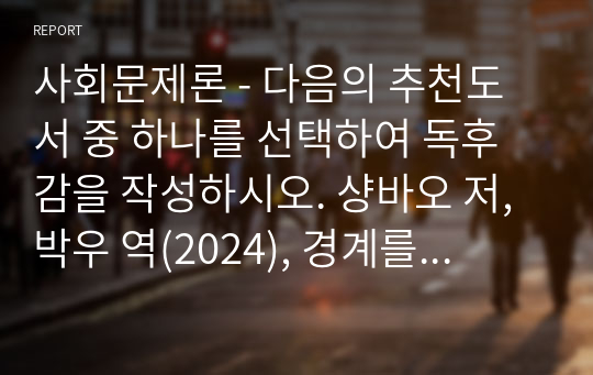 사회문제론 - 다음의 추천도서 중 하나를 선택하여 독후감을 작성하시오. 샹바오 저, 박우 역(2024), 경계를 넘는 공동체 베이징 저장촌 생활사, 글항아리.