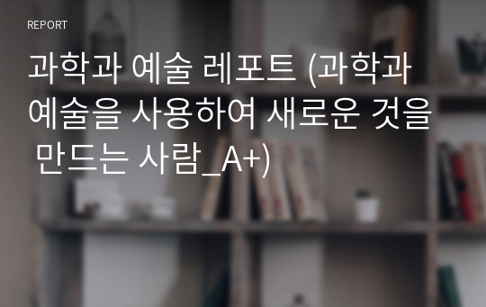 과학과 예술 레포트 (과학과 예술을 사용하여 새로운 것을 만드는 사람_A+)