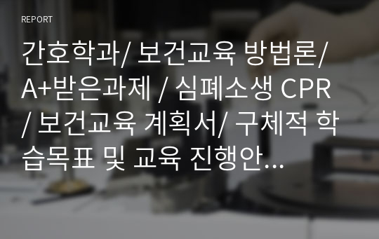 간호학과/ 보건교육 방법론/ A+받은과제 / 심폐소생 CPR / 보건교육 계획서/ 구체적 학습목표 및 교육 진행안/ 보건교육 평가/ 피드백 및 설문지