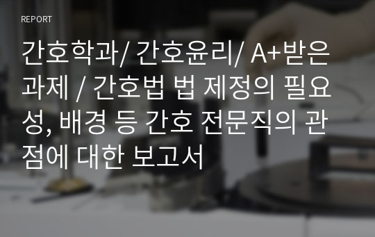 간호학과/ 간호윤리/ A+받은과제 / 간호법 법 제정의 필요성, 배경 등 간호 전문직의 관점에 대한 보고서