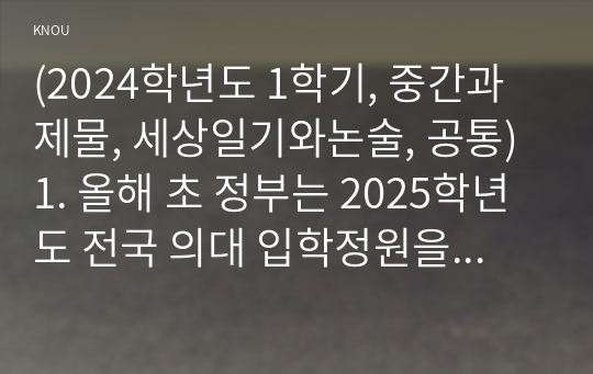 (2024학년도 1학기, 중간과제물, 세상일기와논술, 공통) 1. 올해 초 정부는 2025학년도 전국 의대 입학정원을 2000명 늘리는 증원안을 발표했고, 이에 대한의사협회 등 의사단체는 총파업에 돌입하겠다며 반발하고 나섰다. 의대 정원 증원에 대한 본인의 입장을 논술하라.