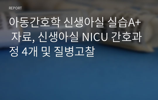 아동간호학 신생아실 실습A+ 자료, 신생아실 NICU 간호과정 4개 및 질병고찰