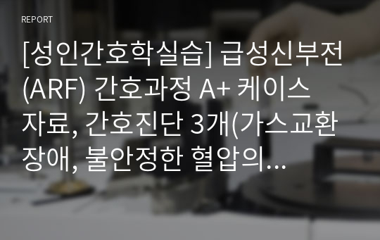 [성인간호학실습] 급성신부전(ARF) 간호과정 A+ 케이스 자료, 간호진단 3개(가스교환장애, 불안정한 혈압의 위험, 피부 통합성 장애의 위험)