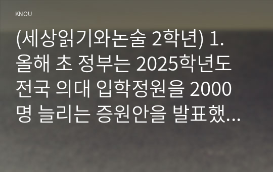 (세상읽기와논술 2학년) 1. 올해 초 정부는 2025학년도 전국 의대 입학정원을 2000명 늘리는 증원안을 발표했고, 이에 대한의사협회 등 의사단체는 총파업에 돌입하겠다며 반발하고 나섰다. 의대 정원 증원에 대한 본인의 입장을 논술하라.