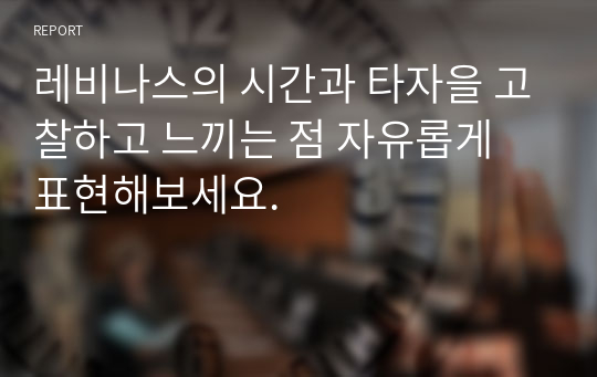 레비나스의 시간과 타자을 고찰하고 느끼는 점 자유롭게 표현해보세요.