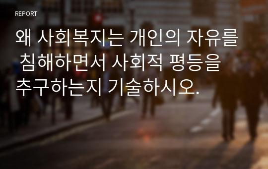 왜 사회복지는 개인의 자유를 침해하면서 사회적 평등을 추구하는지 기술하시오.