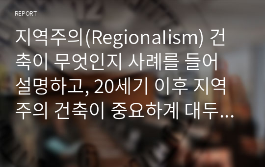 지역주의(RegionaIism) 건축이 무엇인지 사례를 들어 설명하고, 20세기 이후 지역주의 건축이 중요하계 대두된 배경과 의의를 서술하시오.