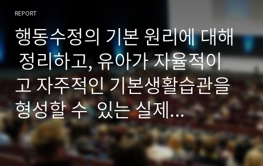 행동수정의 기본 원리에 대해 정리하고, 유아가 자율적이고 자주적인 기본생활습관을 형성할 수  있는 실제 사례를 통한 지도 방법을 제시하시오. 