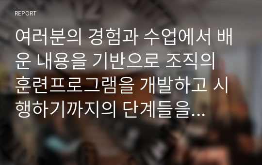 여러분의 경험과 수업에서 배운 내용을 기반으로 조직의 훈련프로그램을 개발하고 시행하기까지의 단계들을 열거하고