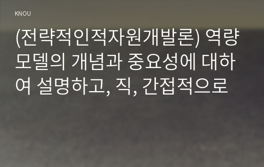 (전략적인적자원개발론) 역량모델의 개념과 중요성에 대하여 설명하고, 직, 간접적으로