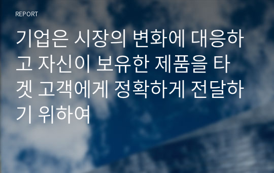 기업은 시장의 변화에 대응하고 자신이 보유한 제품을 타겟 고객에게 정확하게 전달하기 위하여